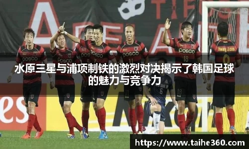 水原三星与浦项制铁的激烈对决揭示了韩国足球的魅力与竞争力