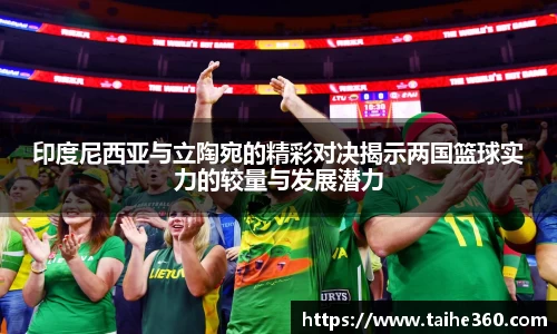 印度尼西亚与立陶宛的精彩对决揭示两国篮球实力的较量与发展潜力